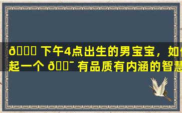 🐕 下午4点出生的男宝宝，如何起一个 🐯 有品质有内涵的智慧名字
